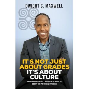 Maxwell, Dwight C. It's Not Just About Grades; It's About Culture: Empowering Black Children: 12 Ways to Boost Confidence & Success Maxwell, Dwight C. It's Not Just About Grades; It's About Culture: Empowering Black Children: 12 Ways to Boost Confidence & Success