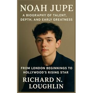 N. LOUGHLIN, RICHARD NOAH JUPE: A BIOGRAPHY OF TALENT, DEPTH, AND EARLY GREATNESS: From London Beginnings To Hollywood’s Rising Star N. LOUGHLIN, RICHARD NOAH JUPE: A BIOGRAPHY OF TALENT, DEPTH, AND EARLY GREATNESS: From London Beginnings To Hollywood’s Rising Star