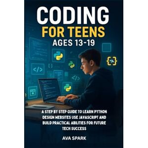 Spark, Ava Coding for Teens Ages 13-19: A Step by Step Guide to Learn Python Design Websites Use Javascript and Build Practical Abilities for Future Tech Success Spark, Ava Coding for Teens Ages 13-19: A Step by Step Guide to Learn Python Design Websites Use Javascript and Build Practical Abilities for Future Tech Success