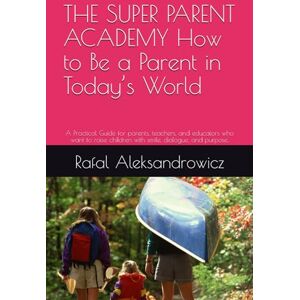 Aleksandrowicz, Rafal THE SUPER PARENT ACADEMY How to Be a Parent in Today’s World: A Practical Guide for parents, teachers, and educators who want to raise children with smile, dialogue, and purpose. Aleksandrowicz, Rafal THE SUPER PARENT ACADEMY How to Be a Parent in Today’s World: A Practical Guide for parents, teachers, and educators who want to raise children with smile, dialogue, and purpose.