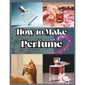 thigo, al How to Make Perfume for Beginners: Your Step-by-Step Manual for Designing Personalized Aromas And Building Long-Lasting and Unique Scents thigo, al How to Make Perfume for Beginners: Your Step-by-Step Manual for Designing Personalized Aromas And Building Long-Lasting and Unique Scents