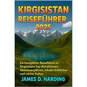 HARDING, JAMES D. KIRGISISTAN REISEFÜHRER 2025: Ein kompletter Reiseführer zu Kirgisistans Top-Attraktionen, Abenteuerplätzen, lokalen Einblicken und reicher Kultur HARDING, JAMES D. KIRGISISTAN REISEFÜHRER 2025: Ein kompletter Reiseführer zu Kirgisistans Top-Attraktionen, Abenteuerplätzen, lokalen Einblicken und reicher Kultur