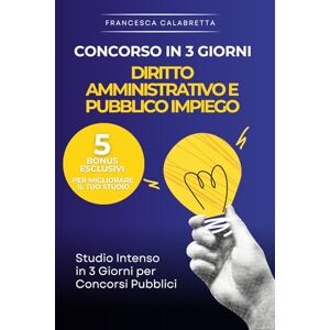 Calabretta, Francesca Concorso in 3 Giorni Manuale di diritto amministrativo e pubblico impiego: Studio Intenso in 3 Giorni per Concorsi e Pubblico Impiego Calabretta, Francesca Concorso in 3 Giorni Manuale di diritto amministrativo e pubblico impiego: Studio Intenso in 3 Giorni per Concorsi e Pubblico Impiego