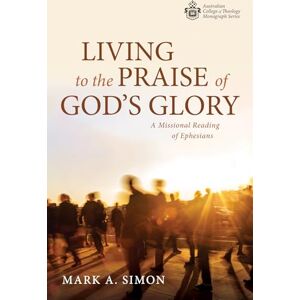 Simon, Mark A. Living to the Praise of God's Glory: A Missional Reading of Ephesians (Australian College of Theology Monograph Series) Simon, Mark A. Living to the Praise of God's Glory: A Missional Reading of Ephesians (Australian College of Theology Monograph Series)
