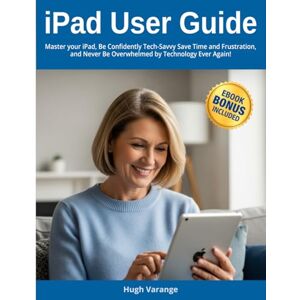 Varange, Hugh iPad User Guide for Beginners: Master your iPad, Be Confidently Tech-Savvy: Save Time and Frustration, and Never Be Overwhelmed by Technology Ever Again! (Tech Help for all Skill Levels) Varange, Hugh iPad User Guide for Beginners: Master your iPad, Be Confidently Tech-Savvy: Save Time and Frustration, and Never Be Overwhelmed by Technology Ever Again! (Tech Help for all Skill Levels)