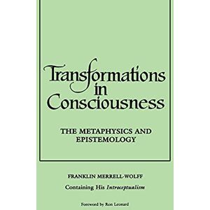 Merrell-Wolff, Franklin Transformations in Consciousness: The Metaphysics and Epistemology: The Metaphysics and Epistemology. Franklin Merrell-Wolff Containing His Introceptualism (Philosophy) Merrell-Wolff, Franklin Transformations in Consciousness: The Metaphysics and Epistemology: The Metaphysics and Epistemology. Franklin Merrell-Wolff Containing His Introceptualism (Philosophy)