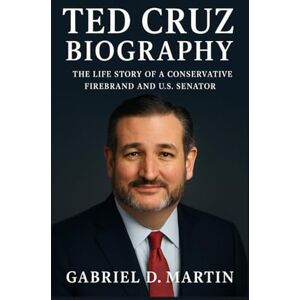 D. MARTIN, GABRIEL TED CRUZ BIOGRAPHY: THE LIFE STORY OF A CONSERVATIVE FIREBRAND AND U.S. SENATOR D. MARTIN, GABRIEL TED CRUZ BIOGRAPHY: THE LIFE STORY OF A CONSERVATIVE FIREBRAND AND U.S. SENATOR