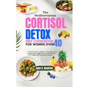 Beatrice, Jane A. THE MEDITERRANEAN CORTISOL DETOX DIET COOKBOOK FOR WOMEN OVER 40: A 28-Day Plan to Balance Hormones, Boost Energy, lose weight, burn fat and Reclaim Your Vitality with Nourishing Recipes Beatrice, Jane A. THE MEDITERRANEAN CORTISOL DETOX DIET COOKBOOK FOR WOMEN OVER 40: A 28-Day Plan to Balance Hormones, Boost Energy, lose weight, burn fat and Reclaim Your Vitality with Nourishing Recipes