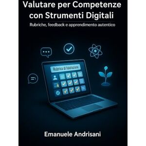Andrisani, Emanuele Valutare per Competenze con Strumenti Digitali: Rubriche, feedback e apprendimento autentico (Didattiche Innovative per la Scuola di Oggi) Andrisani, Emanuele Valutare per Competenze con Strumenti Digitali: Rubriche, feedback e apprendimento autentico (Didattiche Innovative per la Scuola di Oggi)