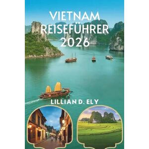 Ely, Lillian D. VIETNAM REISEFÜHRER 2026: Entdecken Sie Kultur, Essen und Abenteuer im verborgenen Juwel Südostasiens Ely, Lillian D. VIETNAM REISEFÜHRER 2026: Entdecken Sie Kultur, Essen und Abenteuer im verborgenen Juwel Südostasiens