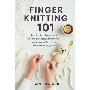 Watson, Jaime Finger Knitting 101: Step-by-Step Projects for Chunky Blankets, Cozy Pillows, and Adorable Stuffies — No Needles Required Watson, Jaime Finger Knitting 101: Step-by-Step Projects for Chunky Blankets, Cozy Pillows, and Adorable Stuffies — No Needles Required