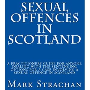 Strachan, Mr Mark sexual offencs in Scotland: a practitioners guide for anyone dealing with the sentencing options for a case involving a sexual offence in Scotland Strachan, Mr Mark sexual offencs in Scotland: a practitioners guide for anyone dealing with the sentencing options for a case involving a sexual offence in Scotland