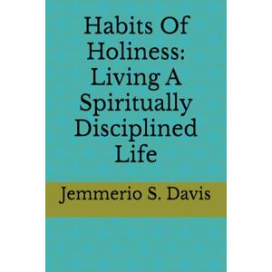 Davis, Jemmerio S. Habits Of Holiness: Living A Spiritually Disciplined Life Davis, Jemmerio S. Habits Of Holiness: Living A Spiritually Disciplined Life