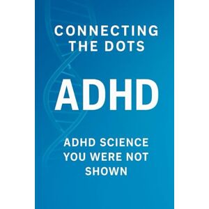 DEAN, TARA Connecting The Dots ADHD: ADHD SCIENCE YOU WERE NOT SHOWN DEAN, TARA Connecting The Dots ADHD: ADHD SCIENCE YOU WERE NOT SHOWN