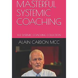 MCC, ALAIN CARDON MASTERFUL SYSTEMIC COACHING: THE SYSTEMIC COACHING COLLECTION MCC, ALAIN CARDON MASTERFUL SYSTEMIC COACHING: THE SYSTEMIC COACHING COLLECTION