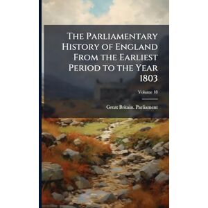 The Parliamentary History of England From the Earliest Period to the Year 1803 The Parliamentary History of England From the Earliest Period to the Year 1803