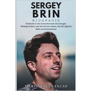 Amancio, Martinex SERGEY BRIN BIOGRAPHIE: Einblicke in die Gedankenwelt des Google-Mitbegründers und die kühnen Ideen, die die digitale Welt revolutionierten Amancio, Martinex SERGEY BRIN BIOGRAPHIE: Einblicke in die Gedankenwelt des Google-Mitbegründers und die kühnen Ideen, die die digitale Welt revolutionierten