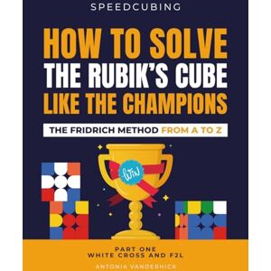 Vanderhick, Antonia HOW TO SOLVE THE RUBIK'S CUBE LIKE THE CHAMPIONS. THE FRIDRICH METHOD FROM A TO Z: Part One White Cross and F2L (SPEEDCUBING) Vanderhick, Antonia HOW TO SOLVE THE RUBIK'S CUBE LIKE THE CHAMPIONS. THE FRIDRICH METHOD FROM A TO Z: Part One White Cross and F2L (SPEEDCUBING)