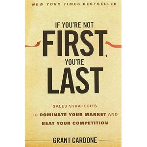 Cardone, Grant If You're Not First, You're Last: Sales Strategies to Dominate Your Market and Beat Your Competition Cardone, Grant If You're Not First, You're Last: Sales Strategies to Dominate Your Market and Beat Your Competition