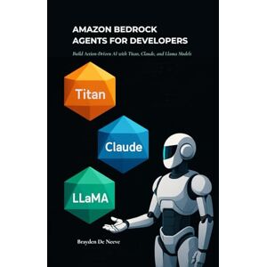 De Neeve, Brayden Amazon Bedrock Agents for Developers: Build Action-Driven AI with Titan, Claude, and Llama Models De Neeve, Brayden Amazon Bedrock Agents for Developers: Build Action-Driven AI with Titan, Claude, and Llama Models