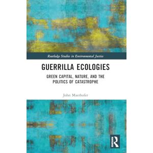 Maerhofer, John Guerrilla Ecologies: Green Capital, Nature, and the Politics of Catastrophe (Routledge Studies in Environmental Justice) Maerhofer, John Guerrilla Ecologies: Green Capital, Nature, and the Politics of Catastrophe (Routledge Studies in Environmental Justice)