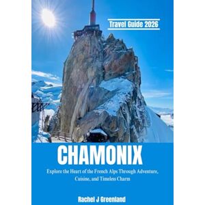 GREENLAND, RACHEL J CHAMONIX TRAVEL GUIDE 2026: Explore the Heart of the French Alps Through Adventure, Cuisine, and Timeless Charm. GREENLAND, RACHEL J CHAMONIX TRAVEL GUIDE 2026: Explore the Heart of the French Alps Through Adventure, Cuisine, and Timeless Charm.