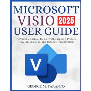 TARANTO, GEORGE M. Microsoft Visio User Guide 2025: A Practical Manual for Network Mapping, Process Flow Optimization, and Database Visualization TARANTO, GEORGE M. Microsoft Visio User Guide 2025: A Practical Manual for Network Mapping, Process Flow Optimization, and Database Visualization