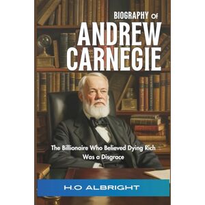 Albright, H.O Biography of Andrew Carnegie: The Billionaire Who Believed Dying Rich Was a Disgrace Albright, H.O Biography of Andrew Carnegie: The Billionaire Who Believed Dying Rich Was a Disgrace