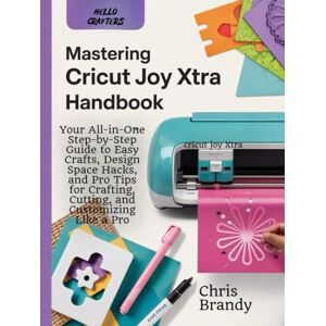 Brandy, Chris Mastering Cricut Joy Xtra Handbook: Your All-in-One Step-by-Step Guide to Easy Crafts, Design Space Hacks, and Pro Tips for Crafting, Cutting, and Customizing Like a Pro Brandy, Chris Mastering Cricut Joy Xtra Handbook: Your All-in-One Step-by-Step Guide to Easy Crafts, Design Space Hacks, and Pro Tips for Crafting, Cutting, and Customizing Like a Pro