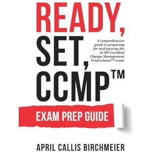 Callis Birchmeier, April READY, Set, CCMP Exam Preparation Guide: A comprehensive guide to preparing for and passing the ACMP Certified Change Management Professional Exam Callis Birchmeier, April READY, Set, CCMP Exam Preparation Guide: A comprehensive guide to preparing for and passing the ACMP Certified Change Management Professional Exam