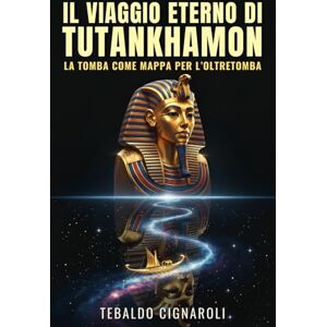 Cignaroli, Tebaldo Il Viaggio Eterno di Tutankhamon: La Tomba come Mappa per l’Oltretomba: Decodificare il Libro dei Morti, i rituali e la mitologia egizia attraverso il corredo funebre Cignaroli, Tebaldo Il Viaggio Eterno di Tutankhamon: La Tomba come Mappa per l’Oltretomba: Decodificare il Libro dei Morti, i rituali e la mitologia egizia attraverso il corredo funebre