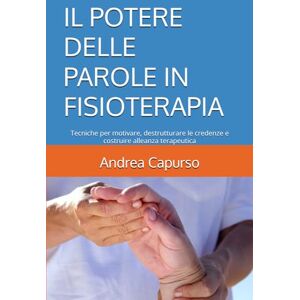 Capurso, Dott Andrea IL POTERE DELLE PAROLE IN FISIOTERAPIA: Tecniche per motivare, destrutturare le credenze e costruire alleanza terapeutica Capurso, Dott Andrea IL POTERE DELLE PAROLE IN FISIOTERAPIA: Tecniche per motivare, destrutturare le credenze e costruire alleanza terapeutica