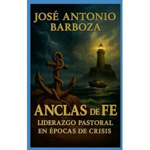 Barboza, José Antonio Anclas de Fe Liderazgo Pastoral en Épocas de Crisis: Liderazgo Pastoral en Épocas de Crisis Barboza, José Antonio Anclas de Fe Liderazgo Pastoral en Épocas de Crisis: Liderazgo Pastoral en Épocas de Crisis