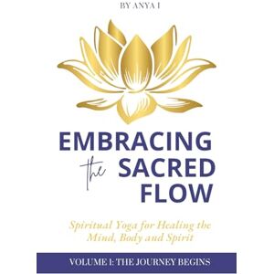 I, Anya Embracing the Sacred Flow: Spiritual Yoga for Healing the Mind, Body, & Spirit I, Anya Embracing the Sacred Flow: Spiritual Yoga for Healing the Mind, Body, & Spirit