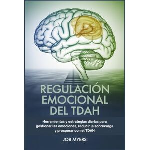 Myers, Job REGULACIÓN EMOCIONAL DEL TDAH: Herramientas y estrategias diarias para gestionar las emociones, reducir la sobrecarga y prosperar con el TDAH. Myers, Job REGULACIÓN EMOCIONAL DEL TDAH: Herramientas y estrategias diarias para gestionar las emociones, reducir la sobrecarga y prosperar con el TDAH.