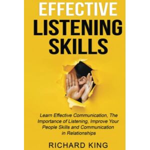 King, Richard Effective Listening Skills: Learn Effective Communication, The Importance of Listening, Improve Your People Skills and Communication in Relationships King, Richard Effective Listening Skills: Learn Effective Communication, The Importance of Listening, Improve Your People Skills and Communication in Relationships