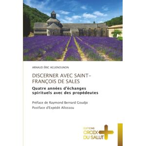 AGUENOUNON, Arnaud Éric DISCERNER AVEC SAINT-FRANÇOIS DE SALES: Quatre années d’échanges spirituels avec des propédeutes Préface de Raymond Bernard Goudjo Postface d'Expédit Allossou AGUENOUNON, Arnaud Éric DISCERNER AVEC SAINT-FRANÇOIS DE SALES: Quatre années d’échanges spirituels avec des propédeutes Préface de Raymond Bernard Goudjo Postface d'Expédit Allossou