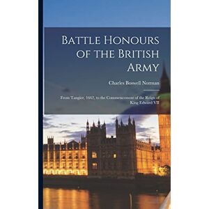 Norman Battle Honours of the British Army: From Tangier, 1662, to the Commencement of the Reign of King Edward VII Norman Battle Honours of the British Army: From Tangier, 1662, to the Commencement of the Reign of King Edward VII