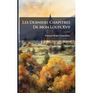 Chantelauze, François Rã(c)Gis Les Derniers Chapitres De Mon Louis Xvii Chantelauze, François Rã(c)Gis Les Derniers Chapitres De Mon Louis Xvii