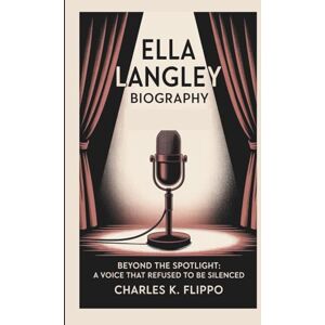 FLIPPO, CHARLES K. ELLA LANGLEY BIOGRAPHY: Beyond the Spotlight: A Voice That Refused to Be Silenced FLIPPO, CHARLES K. ELLA LANGLEY BIOGRAPHY: Beyond the Spotlight: A Voice That Refused to Be Silenced
