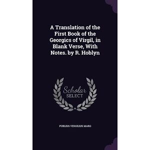 Maro, Publius Vergilius A Translation of the First Book of the Georgics of Virgil, in Blank Verse, With Notes. by R. Hoblyn Maro, Publius Vergilius A Translation of the First Book of the Georgics of Virgil, in Blank Verse, With Notes. by R. Hoblyn