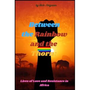 Ferguson, Dick Between the Rainbow and the Thorn:: Lives of Love and Resistance in Africa Ferguson, Dick Between the Rainbow and the Thorn:: Lives of Love and Resistance in Africa