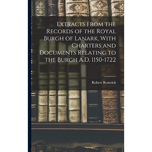 Renwick, Robert Extracts From the Records of the Royal Burgh of Lanark, With Charters and Documents Relating to the Burgh A.D. 1150-1722 Renwick, Robert Extracts From the Records of the Royal Burgh of Lanark, With Charters and Documents Relating to the Burgh A.D. 1150-1722