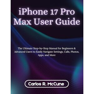 McCune, Carlos R. iPhone 17 Pro Max User Guide: The Ultimate Step-by-Step Manual for Beginners & Advanced Users to Easily Navigate Settings, Calls, Photos, Apps, and More McCune, Carlos R. iPhone 17 Pro Max User Guide: The Ultimate Step-by-Step Manual for Beginners & Advanced Users to Easily Navigate Settings, Calls, Photos, Apps, and More
