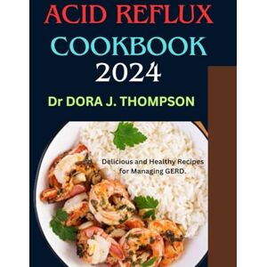 THOMPSON, Dr DORA J. ACID REFLUX COOKBOOK 2024: Delicious and Healthy Recipes for Managing GERD. THOMPSON, Dr DORA J. ACID REFLUX COOKBOOK 2024: Delicious and Healthy Recipes for Managing GERD.