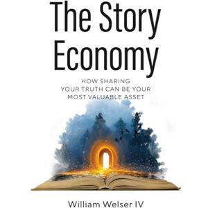 Welser, William The Story Economy: How Sharing Your Truth Can Be Your Most Valuable Asset Welser, William The Story Economy: How Sharing Your Truth Can Be Your Most Valuable Asset