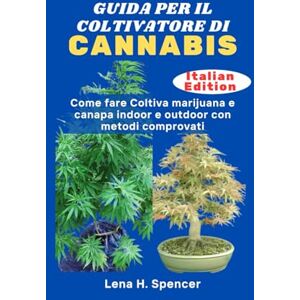 H. Spencer, Lena GUIDA PER IL COLTIVATORE DI CANNABIS: Come fare Coltiva marijuana e canapa indoor e outdoor con metodi comprovati H. Spencer, Lena GUIDA PER IL COLTIVATORE DI CANNABIS: Come fare Coltiva marijuana e canapa indoor e outdoor con metodi comprovati