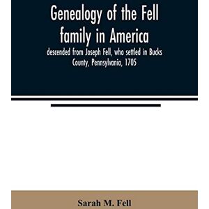 M Fell, Sarah Genealogy of the Fell family in America, descended from Joseph Fell, who settled in Bucks County, Pennsylvania, 1705: with some account of the family remaining in England, &c. M Fell, Sarah Genealogy of the Fell family in America, descended from Joseph Fell, who settled in Bucks County, Pennsylvania, 1705: with some account of the family remaining in England, &c.