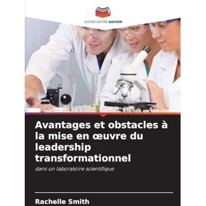 Smith, Rachelle Avantages et obstacles à la mise en oeuvre du leadership transformationnel: dans un laboratoire scientifique Smith, Rachelle Avantages et obstacles à la mise en oeuvre du leadership transformationnel: dans un laboratoire scientifique