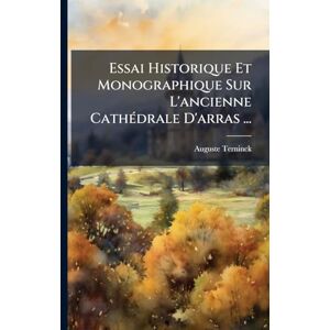 Terninck, Auguste Essai Historique Et Monographique Sur L'ancienne CathÃ(c)drale D'arras ... Terninck, Auguste Essai Historique Et Monographique Sur L'ancienne CathÃ(c)drale D'arras ...